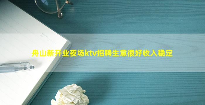 舟山新开业夜场ktv招聘生意很好收入稳定